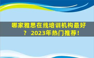 哪家雅思在线培训机构最好？ 2023年热门推荐！